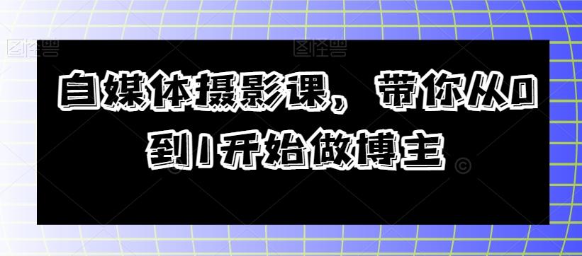 自媒体摄影课，带你从0到1开始做博主-网赚项目平台