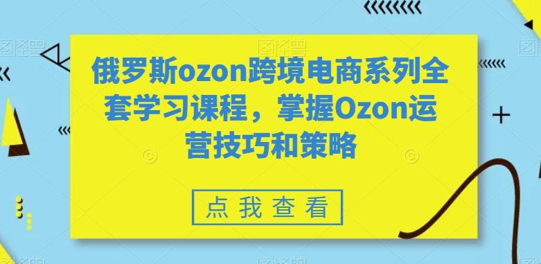 俄罗斯ozon跨境电商系列全套学习课程，掌握Ozon运营技巧和策略-网赚项目平台
