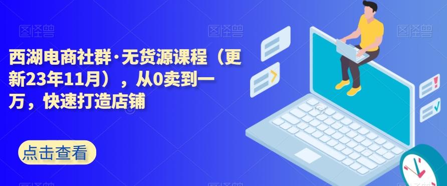 西湖电商社群·无货源课程（更新23年11月），从0卖到一万，快速打造店铺-网赚项目平台