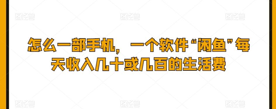 怎么一部手机，一个软件“闲鱼”每天收入几十或几百的生活费-网赚项目平台