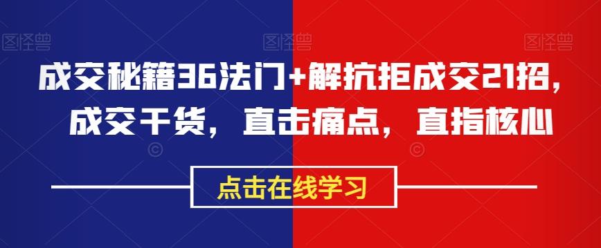 成交秘籍36法门+解抗拒成交21招，成交干货，直击痛点，直指核心-网赚项目平台