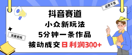 抖音赛道:小众新玩法,5分钟一条作品,被动成交,日利润3张-网赚项目平台
