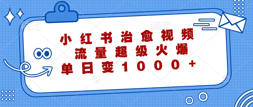 小红书治愈视频，流量超级火爆，单日变现1000+-网赚项目平台