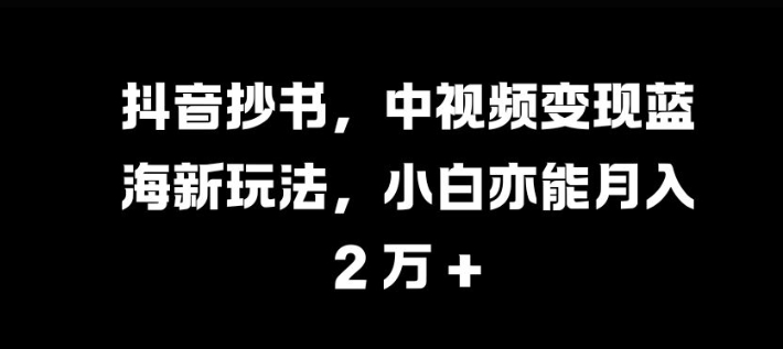 抖音抄书，中视频变现蓝海新玩法，小白亦能月入 过W【揭秘】-网赚项目平台