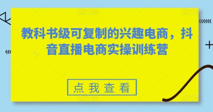 教科书级可复制的兴趣电商，抖音直播电商实操训练营-网赚项目平台