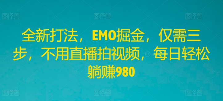 全新打法，EMO掘金，仅需三步，不用直播拍视频，每日轻松躺赚980【揭秘】-网赚项目平台