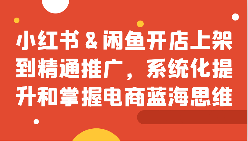 小红书&闲鱼开店上架到精通推广，系统化提升和掌握电商蓝海思维-网赚项目平台