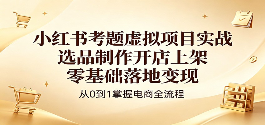 小红书考题虚拟项目实战：选品制作开店上架，零基础落地变现-网赚项目平台