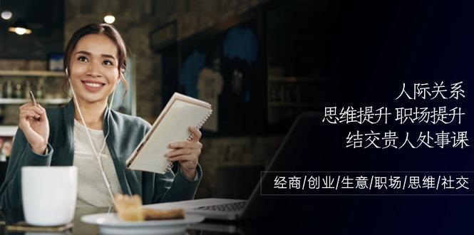 人际关系思维提升职场提升，结交贵人处事课：经商/创业/生意/职场/思维-网赚项目平台