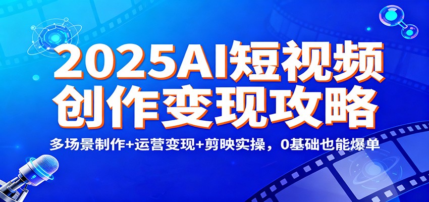 2025AI短视频创作变现攻略:多场景制作+运营变现+剪映实操,0 基础也能爆单-网赚项目平台