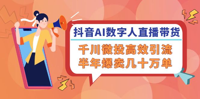 抖音AI-数字人直播带货，千川 微投高效引流，半年爆卖几十万单-网赚项目平台