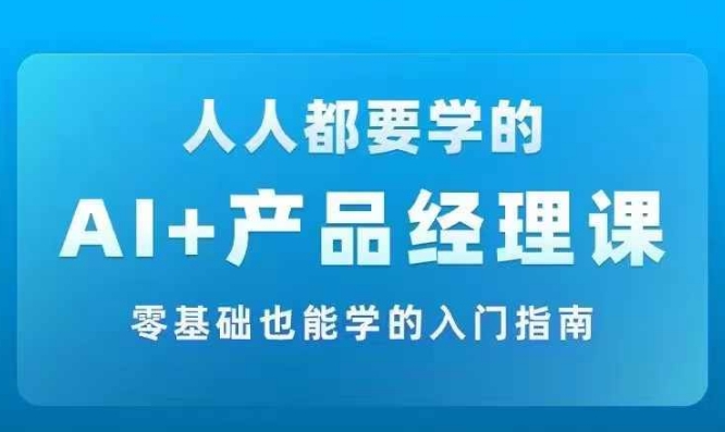 AI +产品经理实战项目必修课，从零到一教你学ai，零基础也能学的入门指南-网赚项目平台