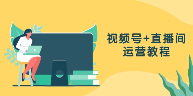 视频号+直播间运营教程：作品创作、直播设置与数据分析一网打尽-网赚项目平台
