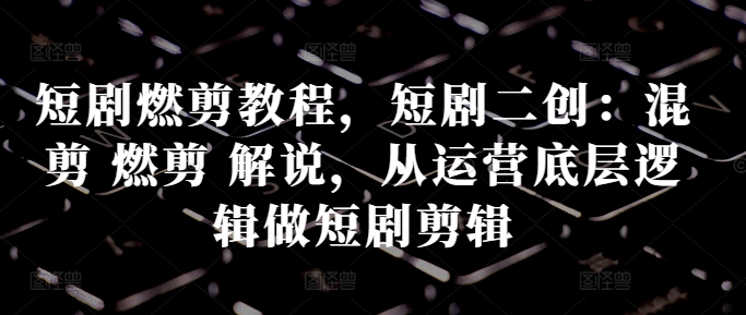 短剧燃剪教程，短剧二创：混剪 燃剪 解说，从运营底层逻辑做短剧剪辑-网赚项目平台