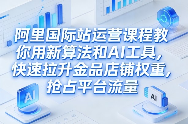 阿里国际站运营课程，教你用新算法和AI工具，快速拉升金品店铺权重，抢占平台流量(更新2026)-网赚项目平台