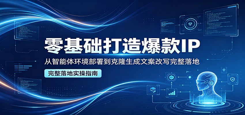 零基础打造爆款IP，从智能体环境部署到克隆生成文案改写完整落地-网赚项目平台