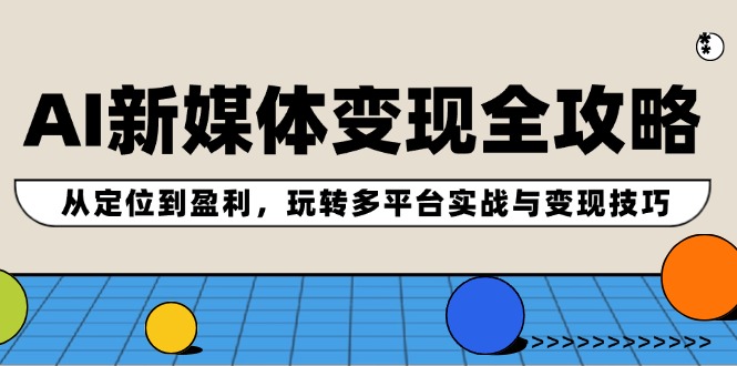 AI新媒体变现全攻略：从定位到盈利，玩转多平台实战与变现技巧-网赚项目平台