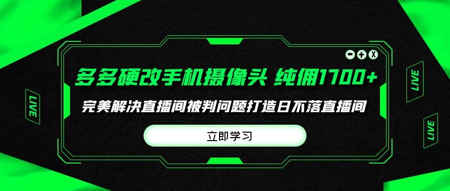 (9987期)多多硬改手机摄像头，单场带货纯佣1700+完美解决直播间被判问题，打造日…-网赚项目平台