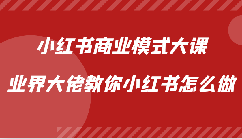 小红书商业模式大课，业界大佬教你小红书怎么做【视频课】-网赚项目平台