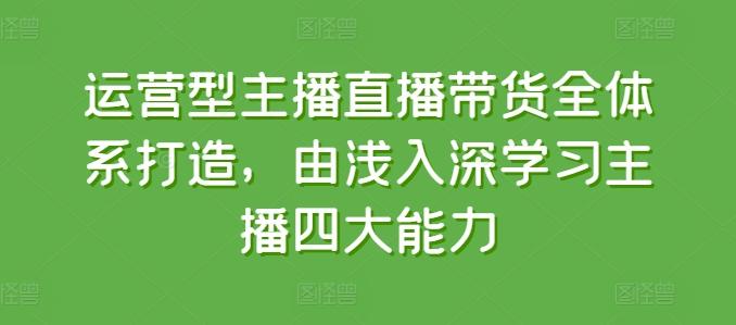 运营型主播直播带货全体系打造，由浅入深学习主播四大能力-网赚项目平台
