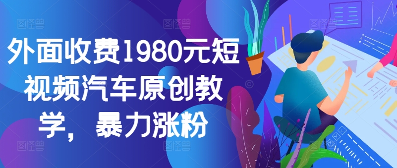 外面收费1980元短视频汽车原创教学，暴力涨粉-网赚项目平台