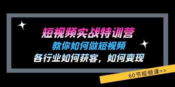短视频实战特训营：教你如何做短视频，各行业如何获客，如何变现 (60节)-网赚项目平台