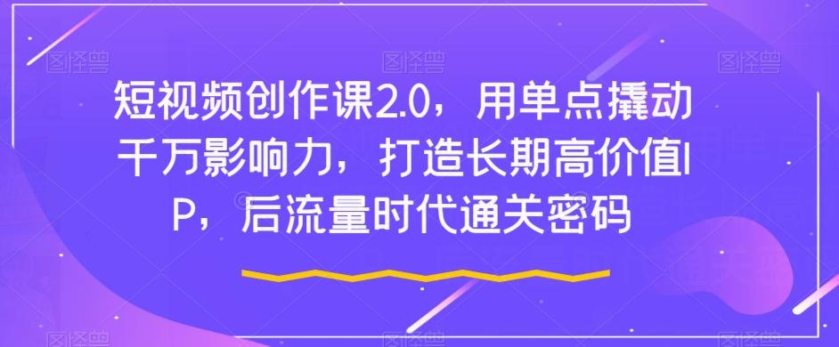 短视频创作课2.0，用单点撬动千万影响力，打造长期高价值IP，后流量时代通关密码-网赚项目平台
