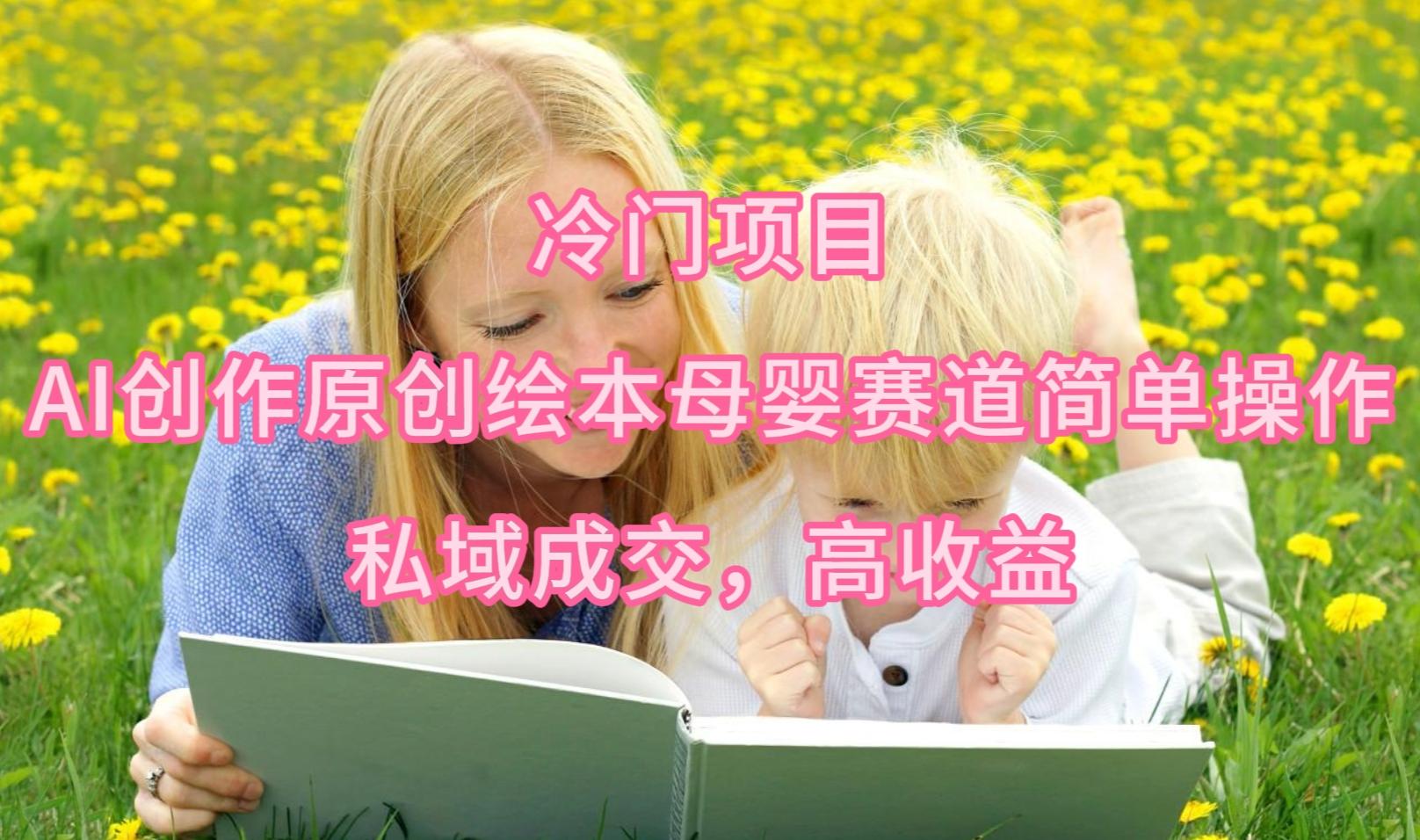 (9726期)冷门项目，AI创作原创绘本母婴赛道简单操作，私域成交，高收益-网赚项目平台