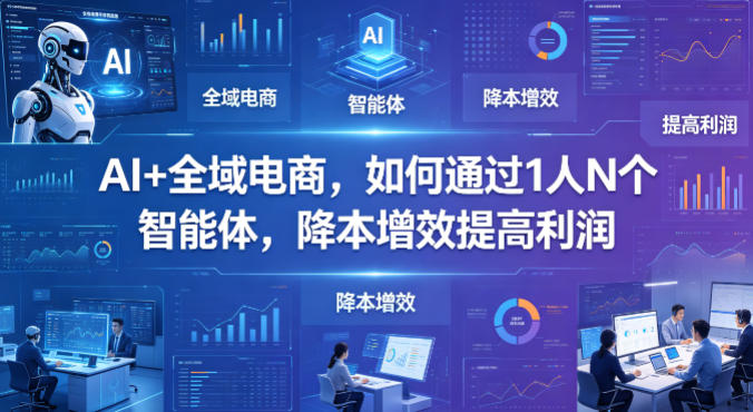 AI+全域电商，如何通过1人N个智能体，降本增效提高利润-网赚项目平台