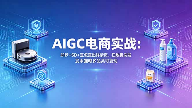 AIGC电商实战班：即梦+SD+豆包直出详情页，扫地机洗发水猫粮多品类可复现-网赚项目平台