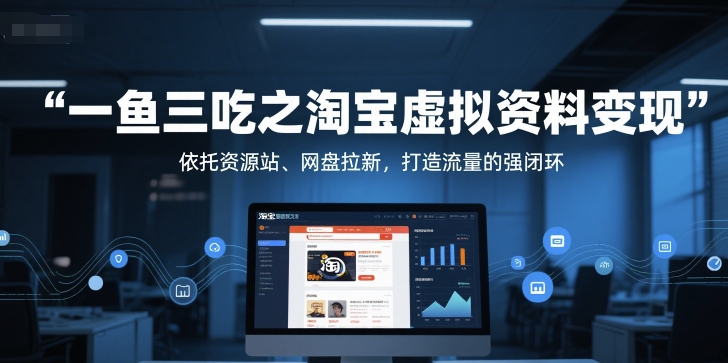 一鱼三吃之淘宝虚拟资料变现，依托资源站、网盘拉新，打造流量的强闭环-网赚项目平台