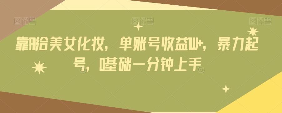 靠AI给美女化妆，单账号收益1W+，暴力起号，0基础一分钟上手-网赚项目平台