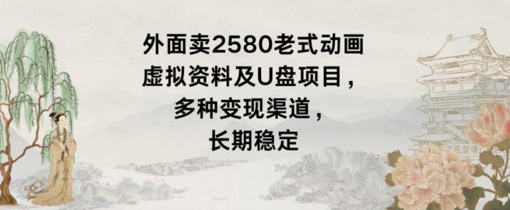 外面卖2580老式动画虚拟资料及U盘项目，多种变现渠道，长期稳定-网赚项目平台