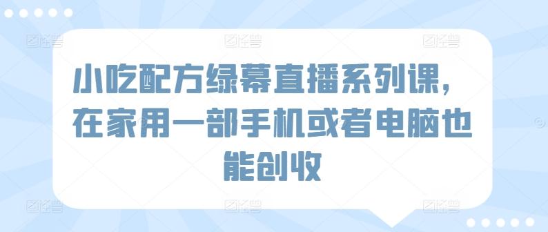 小吃配方绿幕直播系列课，在家用一部手机或者电脑也能创收-网赚项目平台