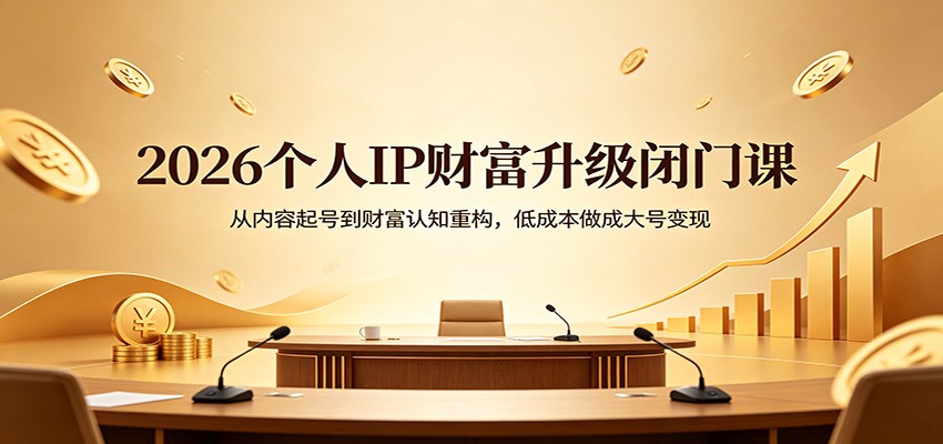 2026个人IP财富升级闭门课：从内容起号到财富认知重构，低成本做成大号变现-网赚项目平台