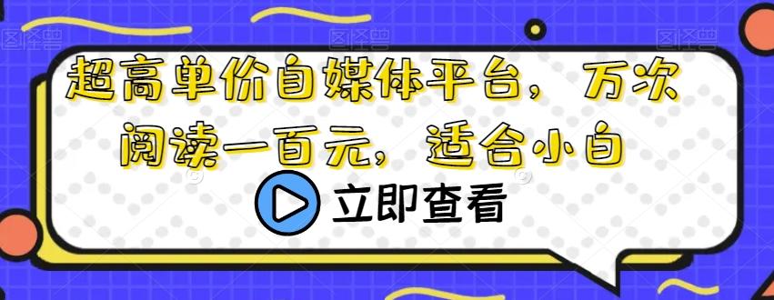 超高单价自媒体平台，万次阅读一百元，适合小白-网赚项目平台