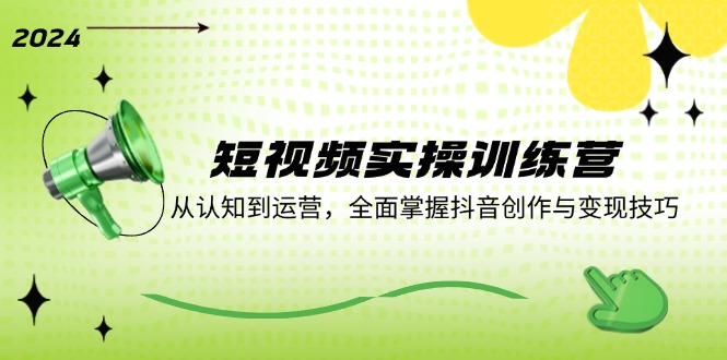 短视频实操训练营：从认知到运营，全面掌握抖音创作与变现技巧-网赚项目平台