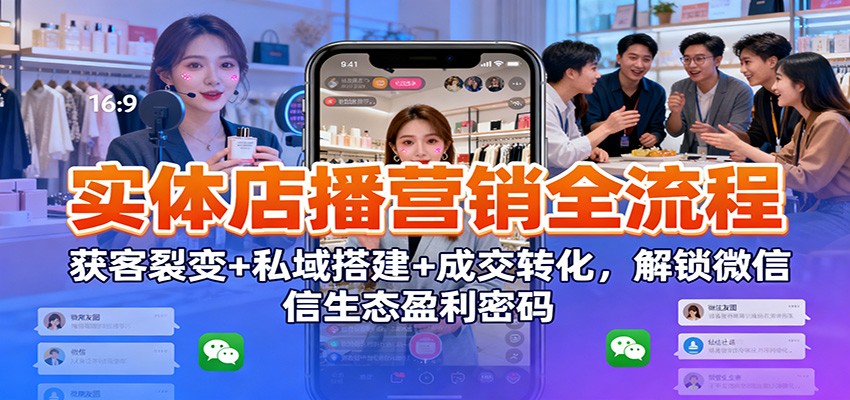 实体店播营销全流程:获客裂变+私域搭建+成交转化,解锁微信生态盈利密码-网赚项目平台