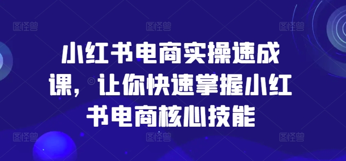 小红书电商实操速成课，让你快速掌握小红书电商核心技能-网赚项目平台
