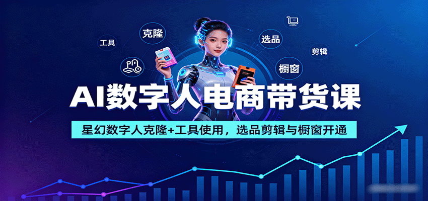 AI数字人电商带货课:星幻数字人克隆+工具使用,选品剪辑与橱窗开通-网赚项目平台