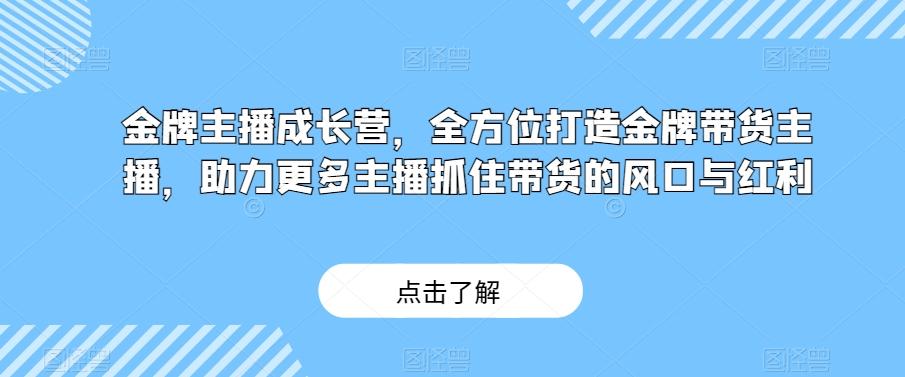 金牌主播成长营，全方位打造金牌带货主播，助力更多主播抓住带货的风口与红利-网赚项目平台
