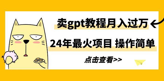24年最火项目,卖gpt教程月入过万,操作简单-网赚项目平台