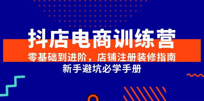 抖店电商训练营，零基础到进阶，店铺注册装修指南，新手避坑必学手册-网赚项目平台