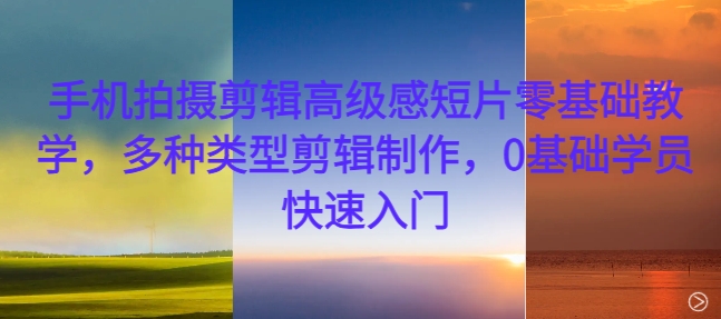 手机拍摄剪辑高级感短片零基础教学，多种类型剪辑制作，0基础学员快速入门-网赚项目平台