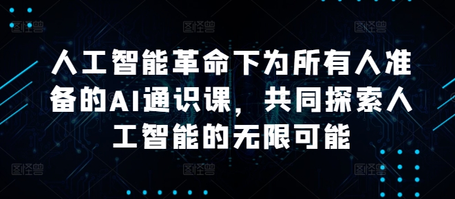 人工智能革命下为所有人准备的AI通识课，共同探索人工智能的无限可能-网赚项目平台