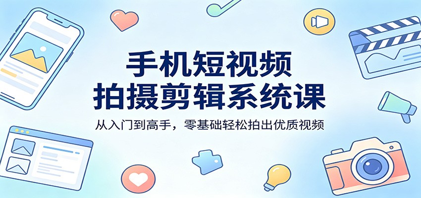 手机短视频拍摄剪辑系统课：从入门到高手，零基础轻松拍出优质视频-网赚项目平台