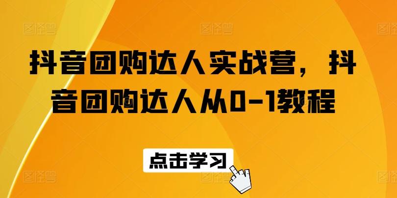 抖音团购达人实战营，抖音团购达人从0-1教程-网赚项目平台