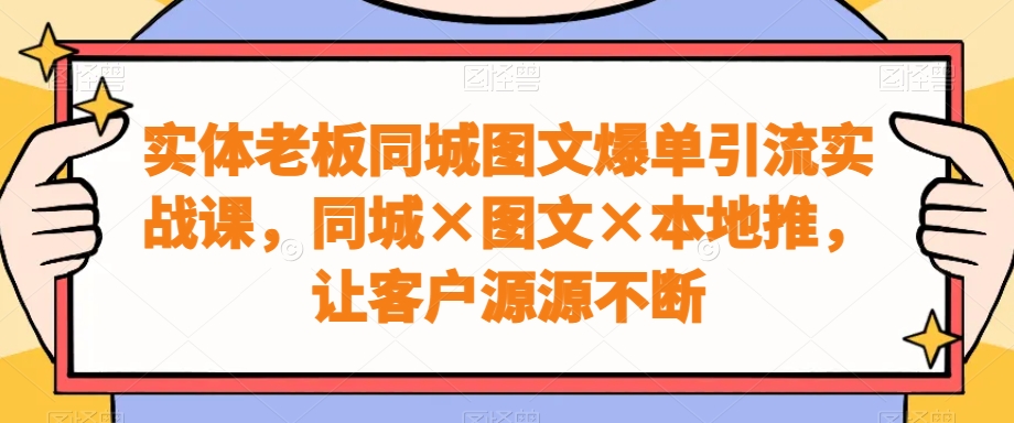 实体老板同城图文爆单引流实战课，同城×图文×本地推，让客户源源不断-网赚项目平台
