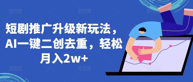 短剧推广升级新玩法，AI一键二创去重，轻松月入2w+【揭秘】-网赚项目平台