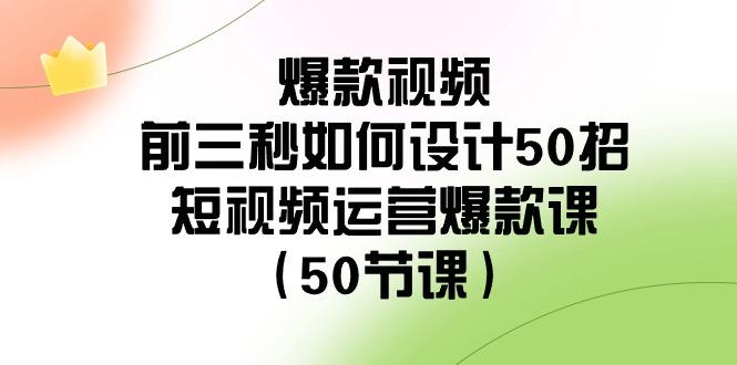 爆款视频前三秒如何设计50招：短视频运营爆款课(50节课)-网赚项目平台